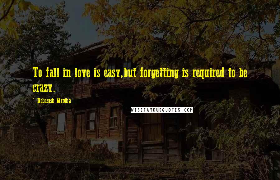 Debasish Mridha Quotes: To fall in love is easy,but forgetting is required to be crazy.