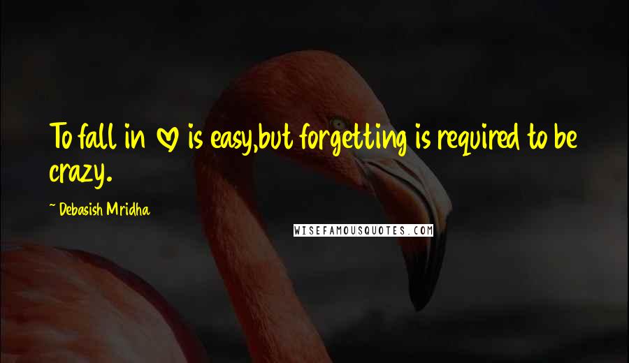 Debasish Mridha Quotes: To fall in love is easy,but forgetting is required to be crazy.