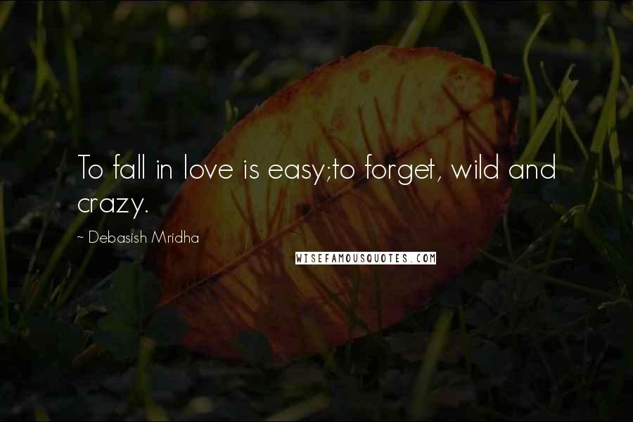 Debasish Mridha Quotes: To fall in love is easy;to forget, wild and crazy.