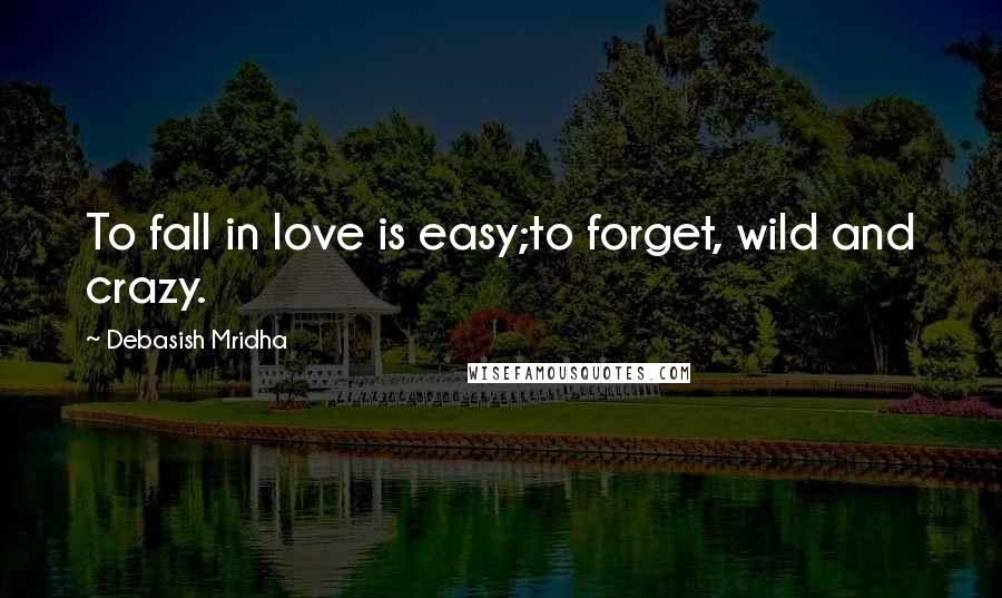 Debasish Mridha Quotes: To fall in love is easy;to forget, wild and crazy.