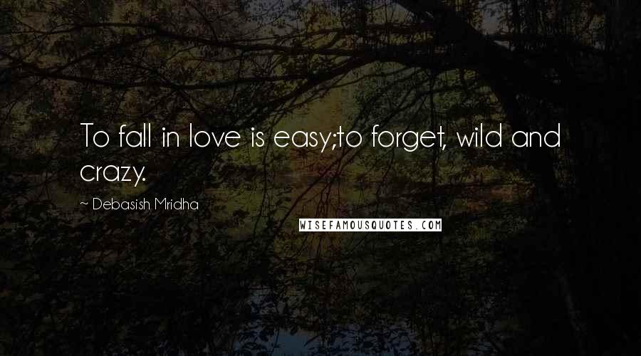 Debasish Mridha Quotes: To fall in love is easy;to forget, wild and crazy.
