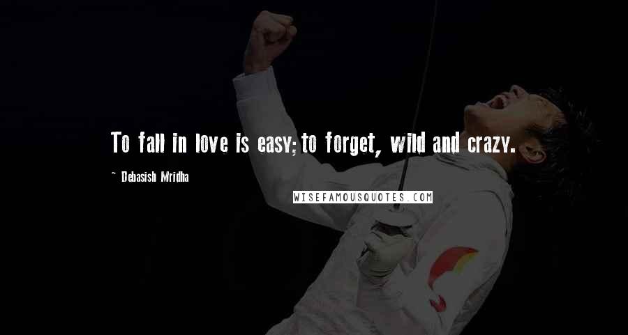 Debasish Mridha Quotes: To fall in love is easy;to forget, wild and crazy.