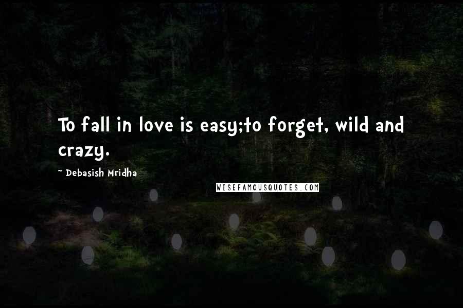 Debasish Mridha Quotes: To fall in love is easy;to forget, wild and crazy.