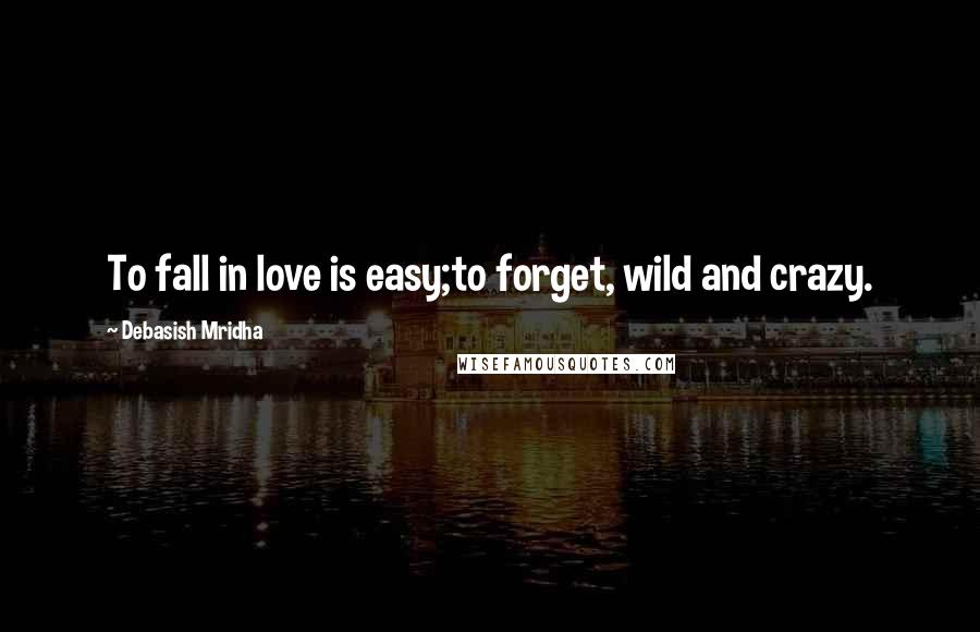 Debasish Mridha Quotes: To fall in love is easy;to forget, wild and crazy.