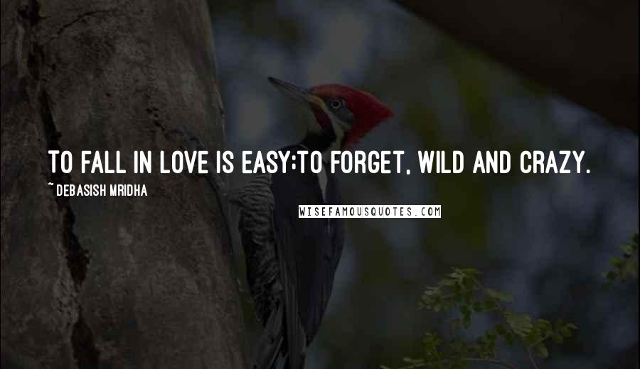 Debasish Mridha Quotes: To fall in love is easy;to forget, wild and crazy.