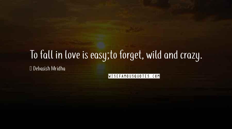 Debasish Mridha Quotes: To fall in love is easy;to forget, wild and crazy.