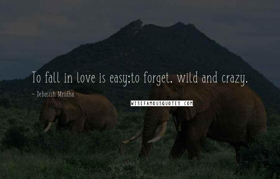 Debasish Mridha Quotes: To fall in love is easy;to forget, wild and crazy.