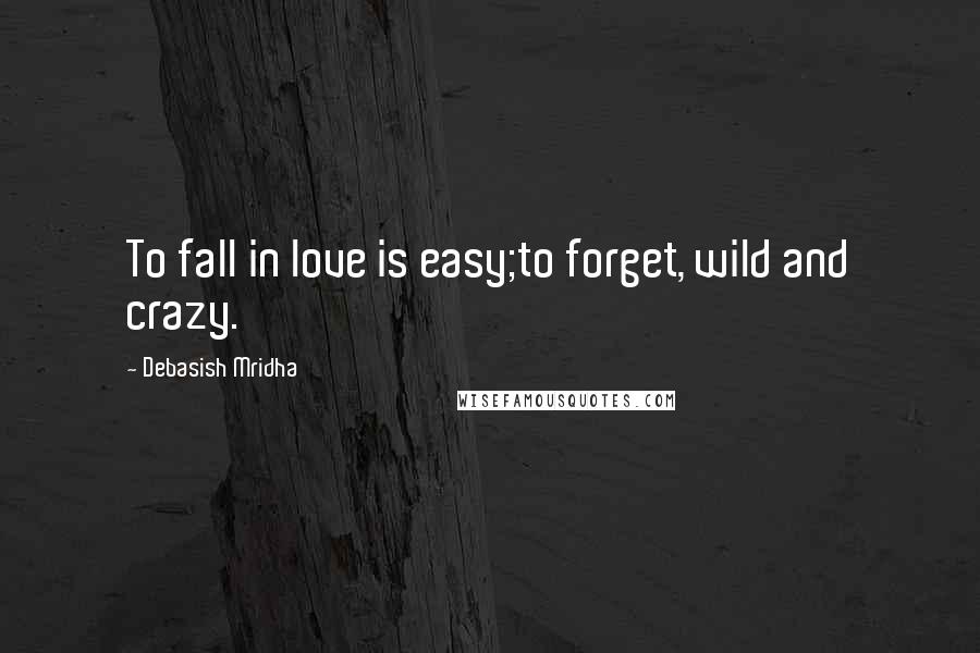 Debasish Mridha Quotes: To fall in love is easy;to forget, wild and crazy.