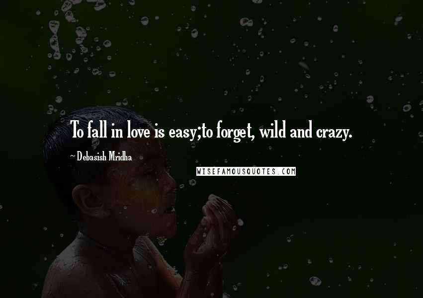 Debasish Mridha Quotes: To fall in love is easy;to forget, wild and crazy.