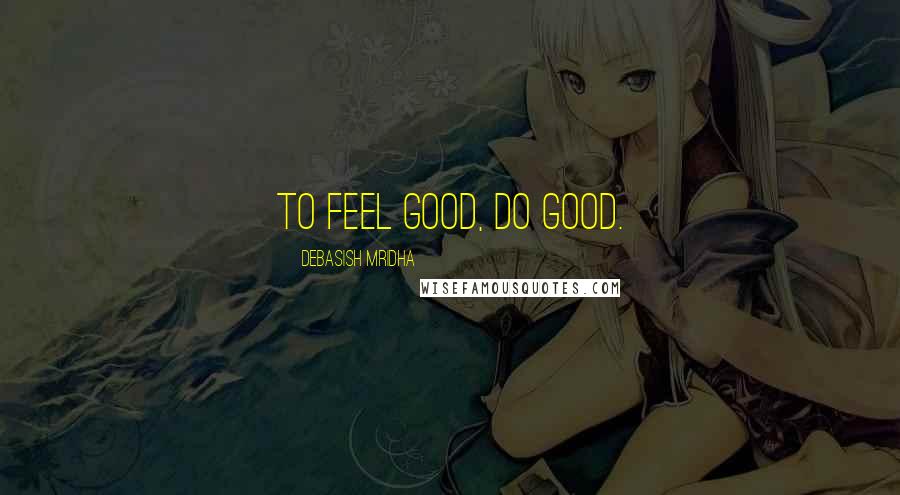 Debasish Mridha Quotes: To feel good, do good.