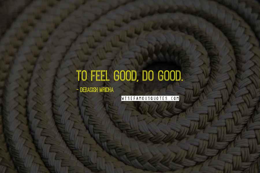 Debasish Mridha Quotes: To feel good, do good.