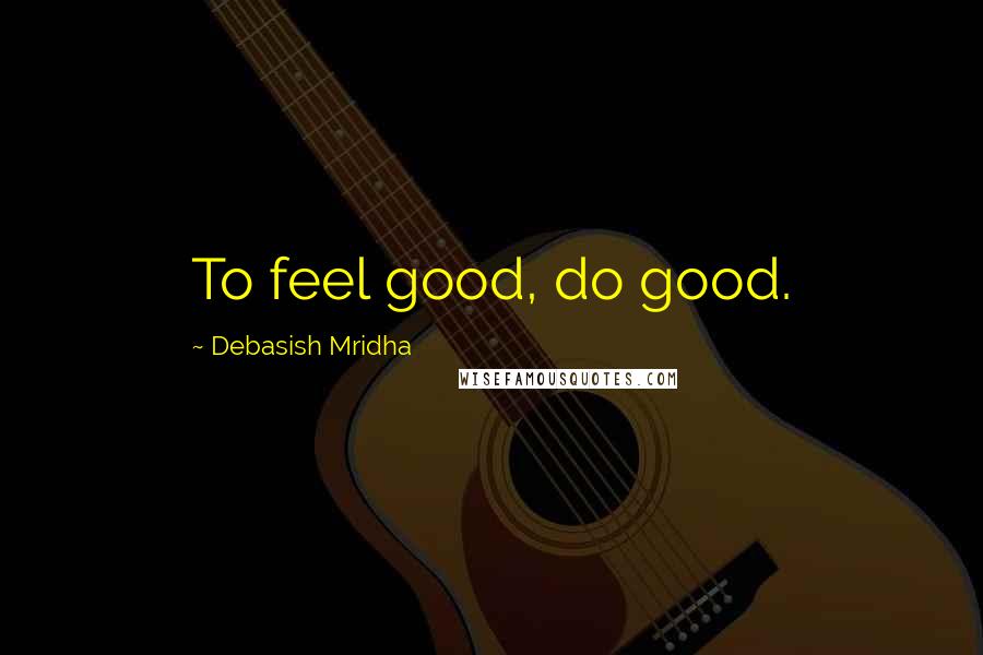 Debasish Mridha Quotes: To feel good, do good.