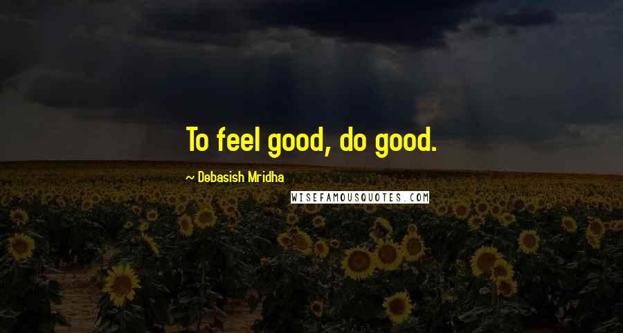 Debasish Mridha Quotes: To feel good, do good.