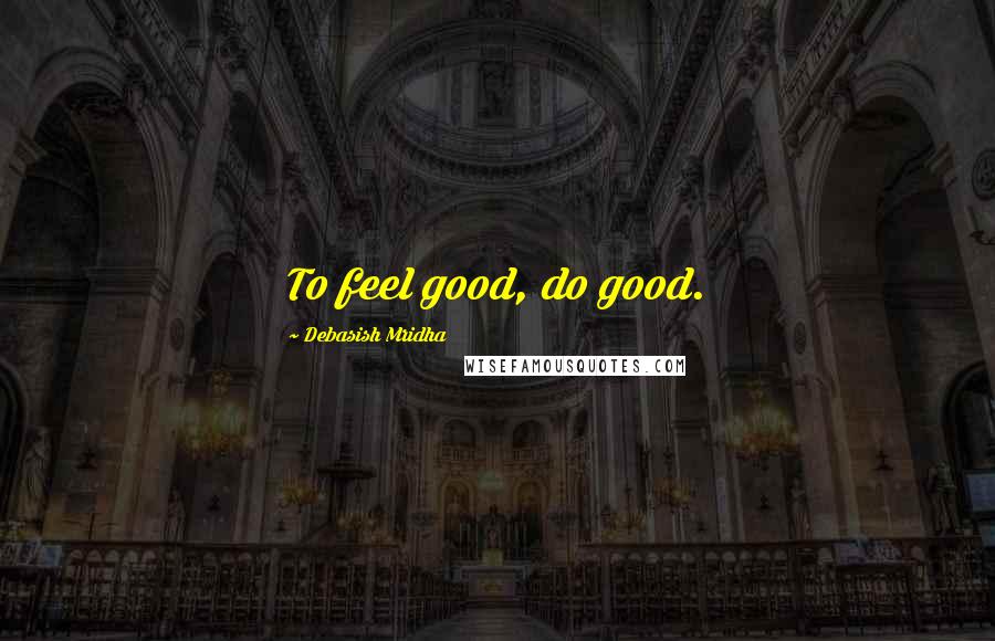Debasish Mridha Quotes: To feel good, do good.
