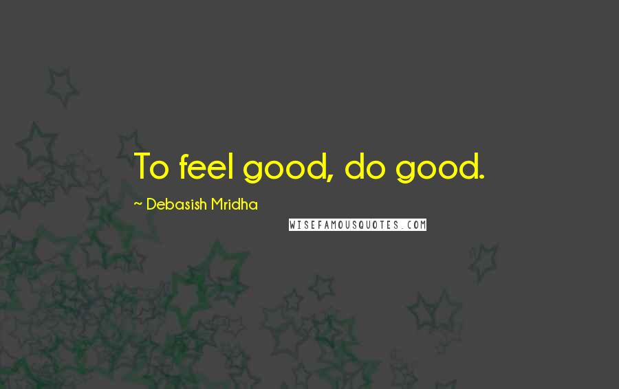 Debasish Mridha Quotes: To feel good, do good.