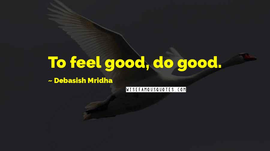 Debasish Mridha Quotes: To feel good, do good.