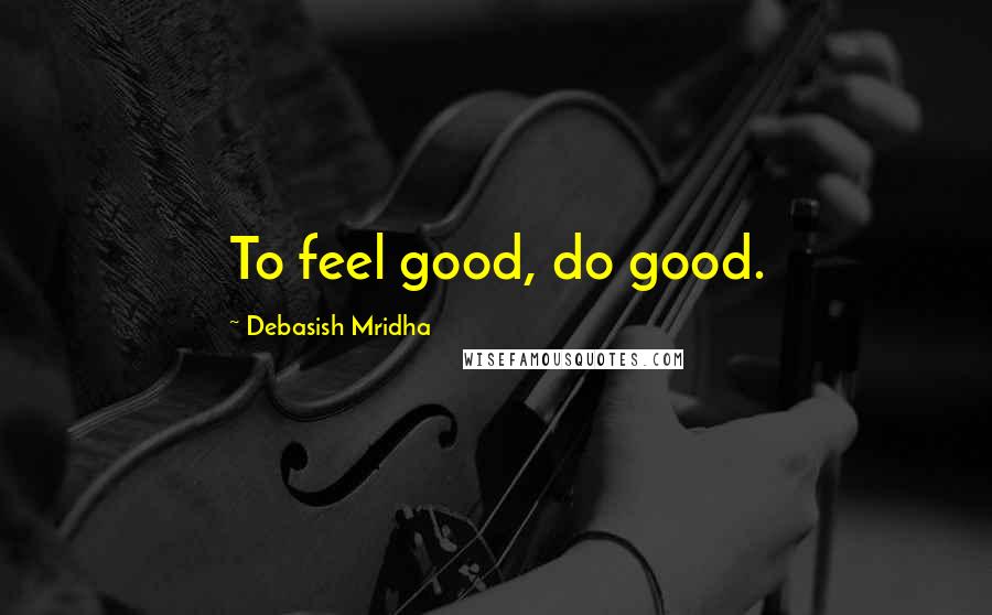 Debasish Mridha Quotes: To feel good, do good.