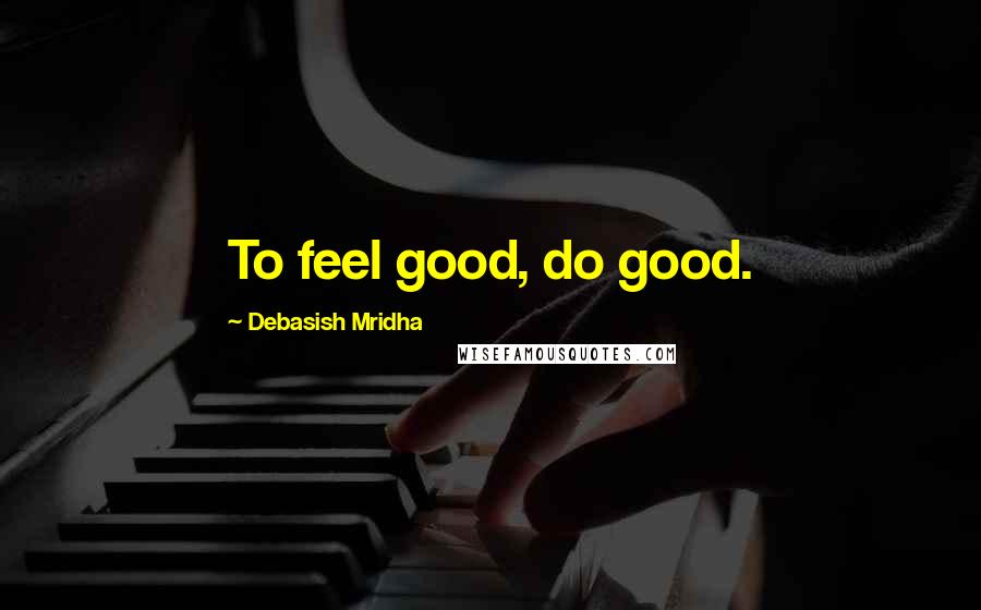 Debasish Mridha Quotes: To feel good, do good.
