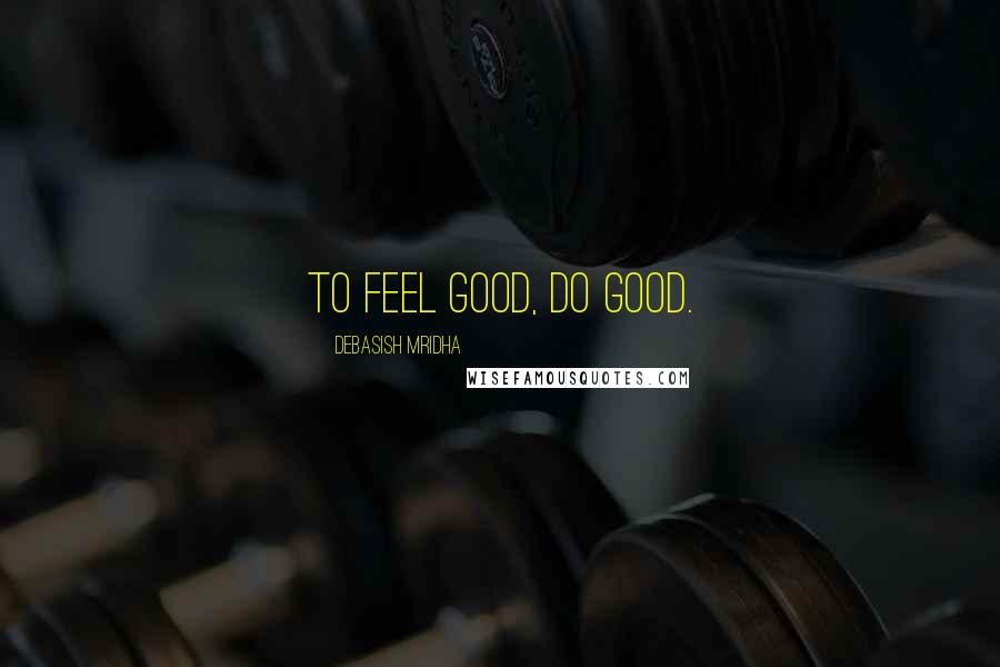 Debasish Mridha Quotes: To feel good, do good.