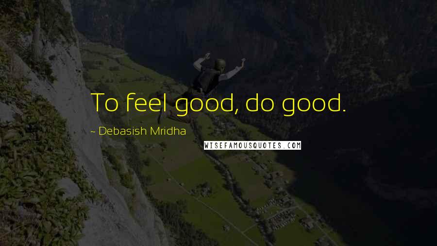 Debasish Mridha Quotes: To feel good, do good.