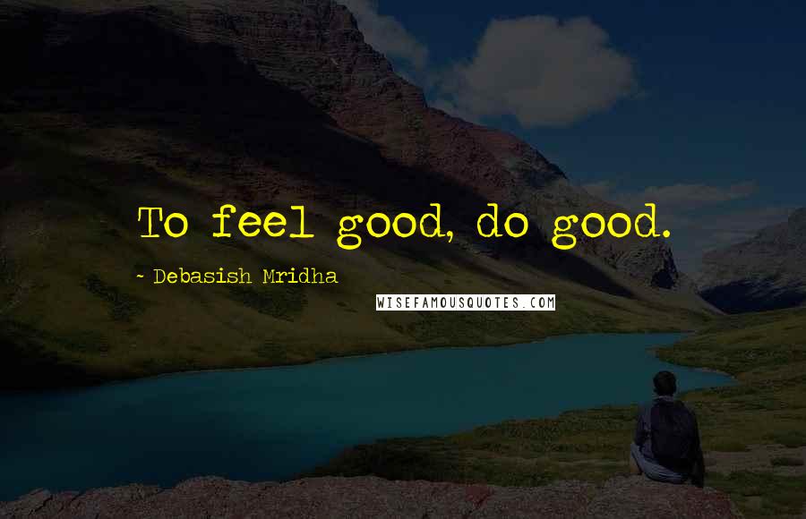 Debasish Mridha Quotes: To feel good, do good.