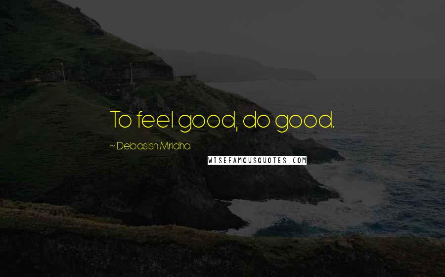 Debasish Mridha Quotes: To feel good, do good.