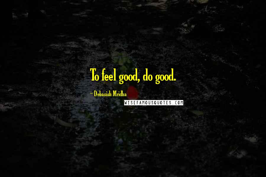 Debasish Mridha Quotes: To feel good, do good.