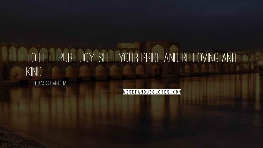 Debasish Mridha Quotes: To feel pure joy, sell your pride and be loving and kind.