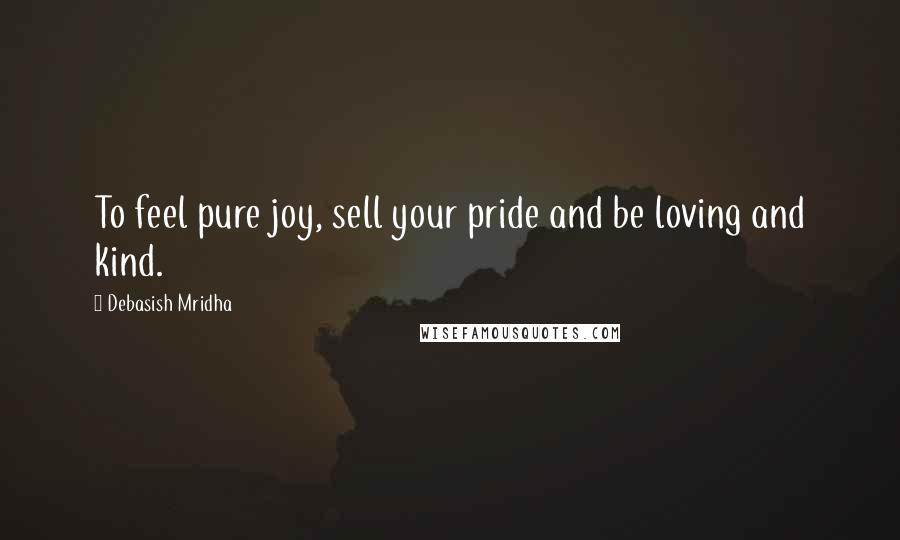 Debasish Mridha Quotes: To feel pure joy, sell your pride and be loving and kind.