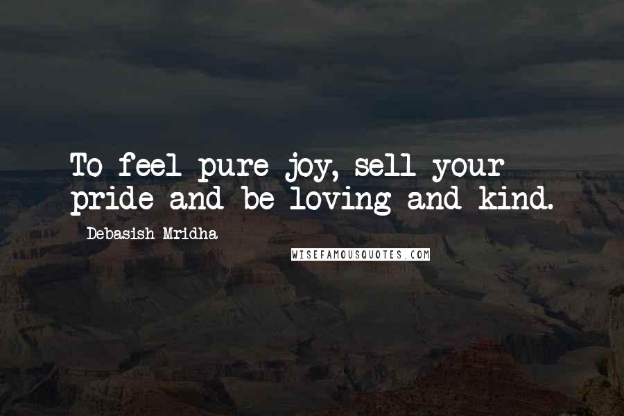 Debasish Mridha Quotes: To feel pure joy, sell your pride and be loving and kind.
