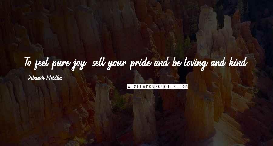 Debasish Mridha Quotes: To feel pure joy, sell your pride and be loving and kind.