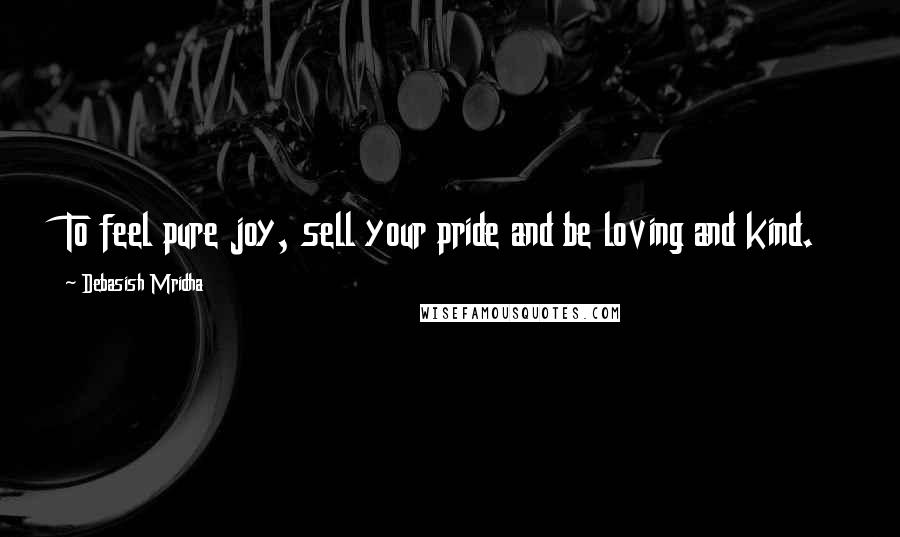 Debasish Mridha Quotes: To feel pure joy, sell your pride and be loving and kind.