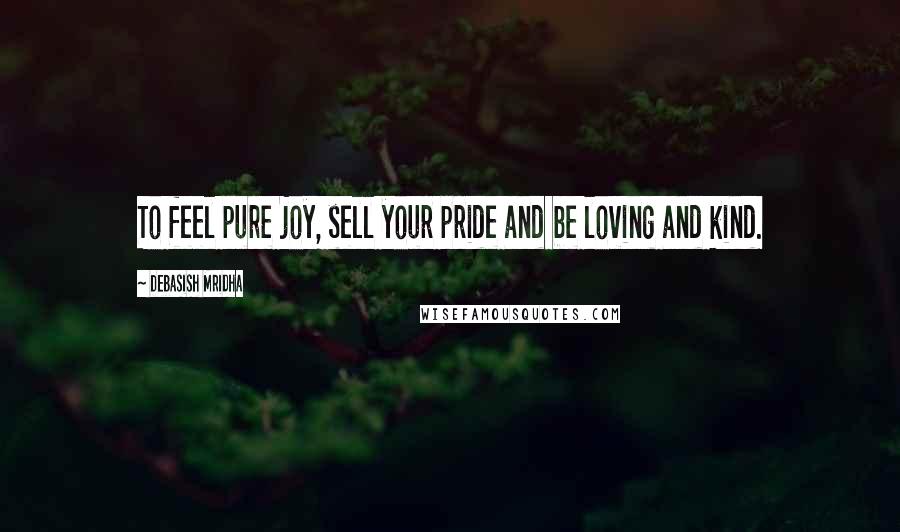 Debasish Mridha Quotes: To feel pure joy, sell your pride and be loving and kind.