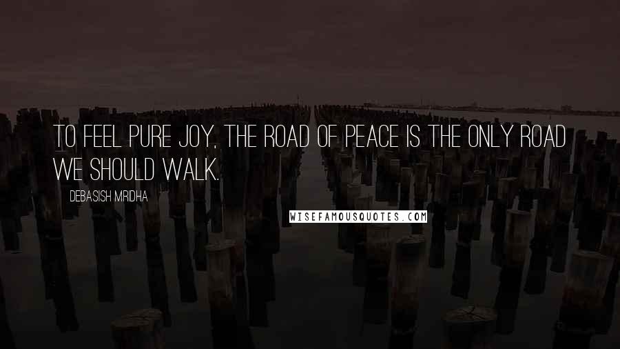 Debasish Mridha Quotes: To feel pure joy, the road of peace is the only road we should walk.