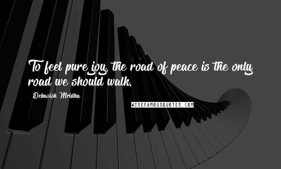 Debasish Mridha Quotes: To feel pure joy, the road of peace is the only road we should walk.
