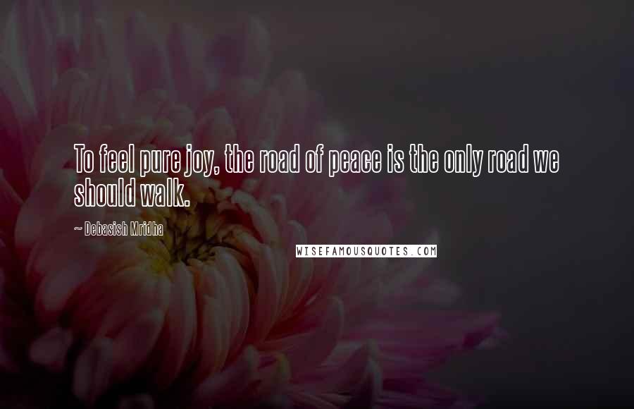 Debasish Mridha Quotes: To feel pure joy, the road of peace is the only road we should walk.