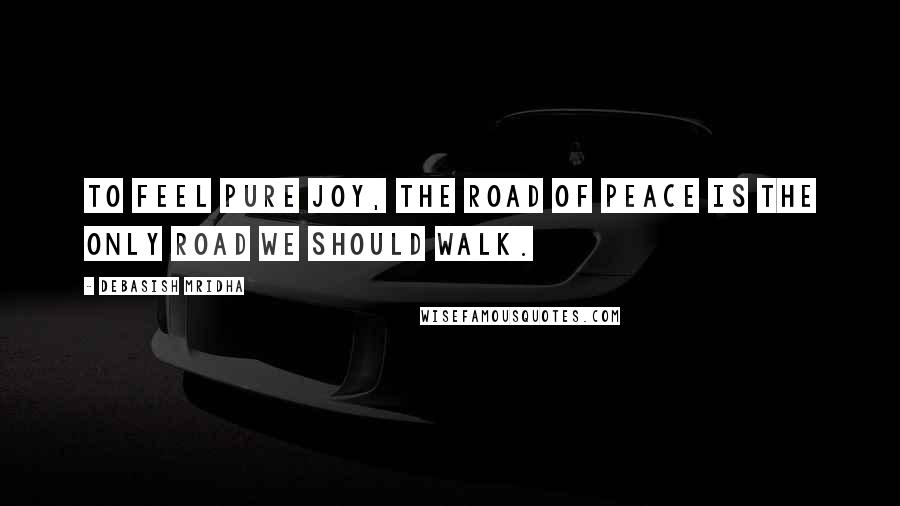 Debasish Mridha Quotes: To feel pure joy, the road of peace is the only road we should walk.