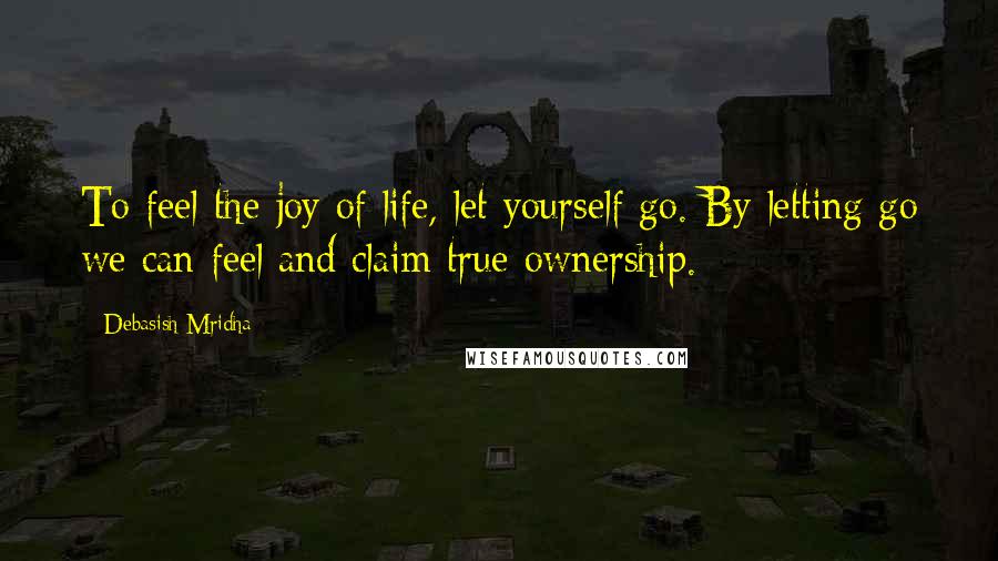 Debasish Mridha Quotes: To feel the joy of life, let yourself go. By letting go we can feel and claim true ownership.