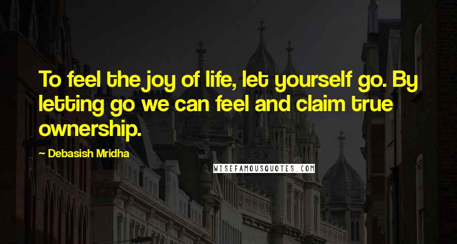 Debasish Mridha Quotes: To feel the joy of life, let yourself go. By letting go we can feel and claim true ownership.
