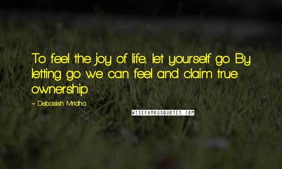 Debasish Mridha Quotes: To feel the joy of life, let yourself go. By letting go we can feel and claim true ownership.