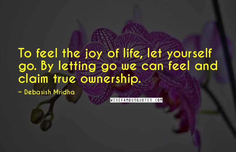 Debasish Mridha Quotes: To feel the joy of life, let yourself go. By letting go we can feel and claim true ownership.