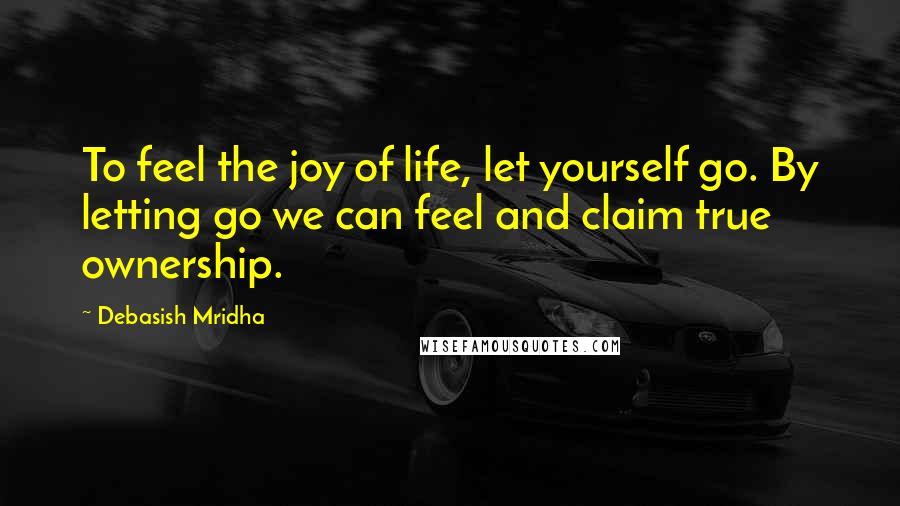 Debasish Mridha Quotes: To feel the joy of life, let yourself go. By letting go we can feel and claim true ownership.
