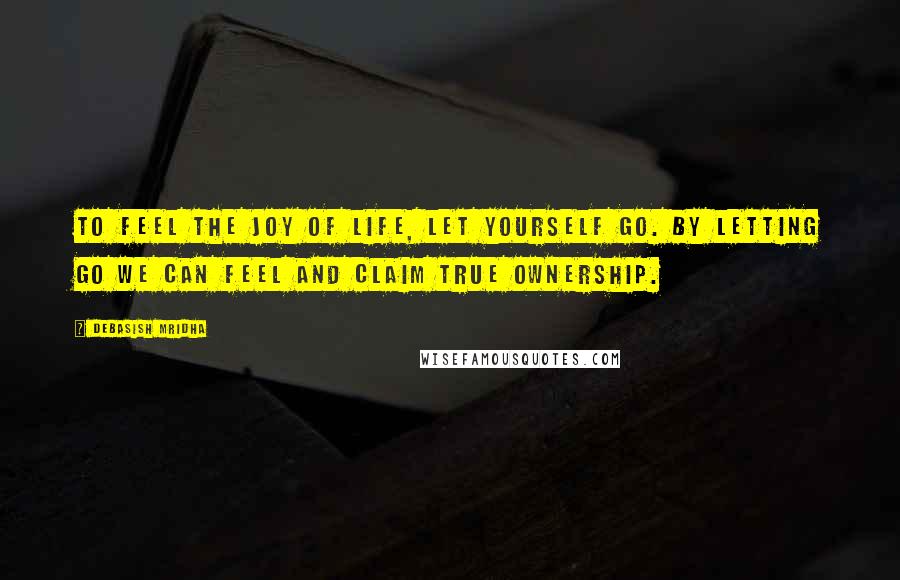 Debasish Mridha Quotes: To feel the joy of life, let yourself go. By letting go we can feel and claim true ownership.