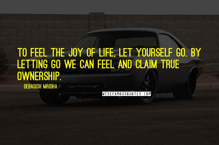 Debasish Mridha Quotes: To feel the joy of life, let yourself go. By letting go we can feel and claim true ownership.
