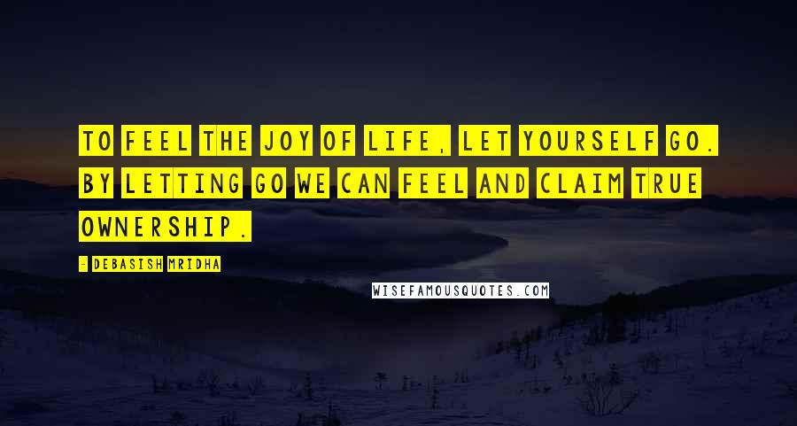Debasish Mridha Quotes: To feel the joy of life, let yourself go. By letting go we can feel and claim true ownership.