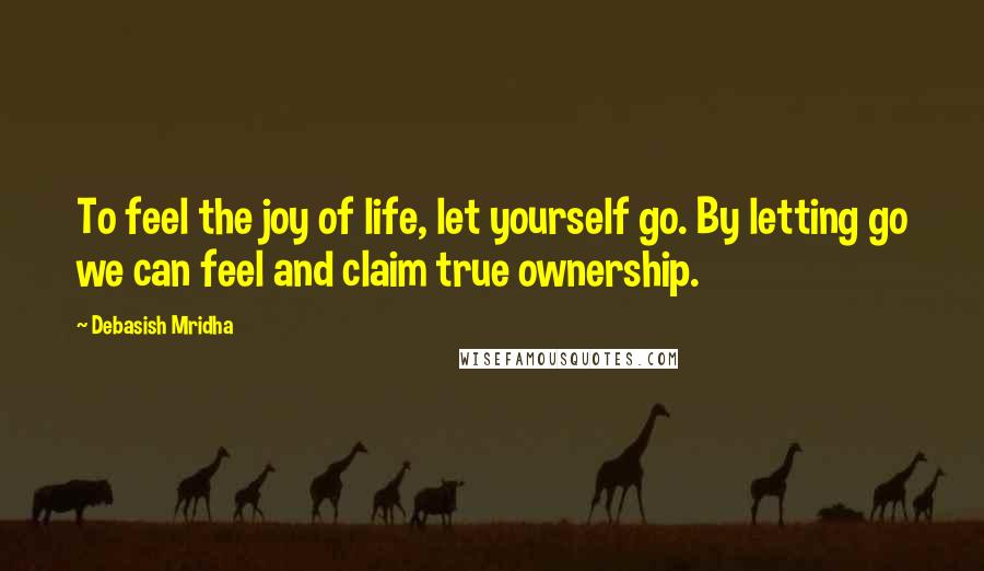 Debasish Mridha Quotes: To feel the joy of life, let yourself go. By letting go we can feel and claim true ownership.