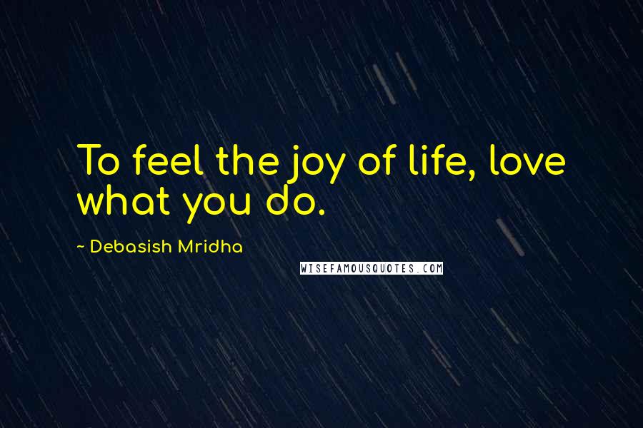 Debasish Mridha Quotes: To feel the joy of life, love what you do.