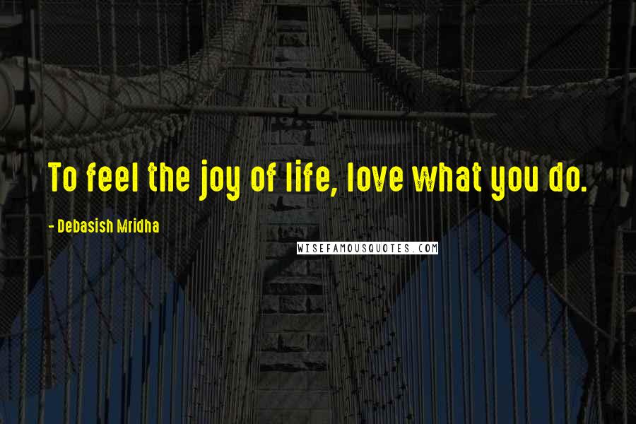 Debasish Mridha Quotes: To feel the joy of life, love what you do.