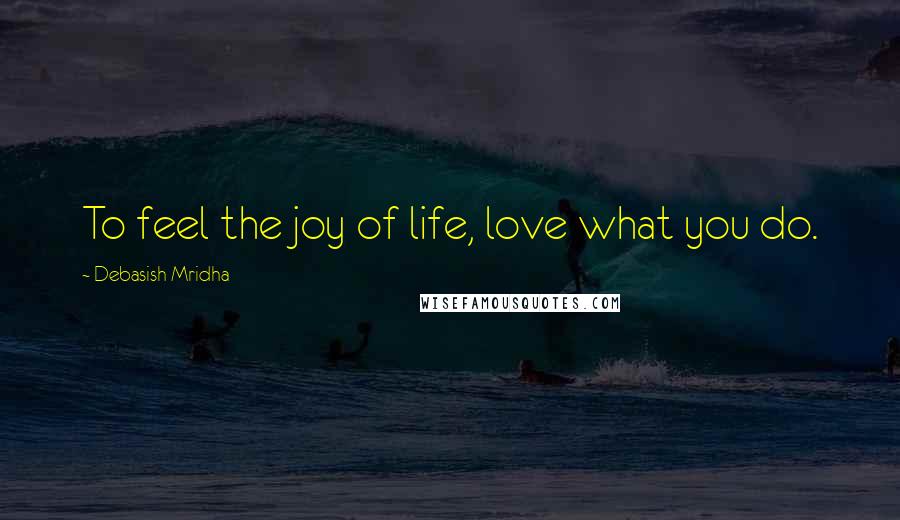 Debasish Mridha Quotes: To feel the joy of life, love what you do.