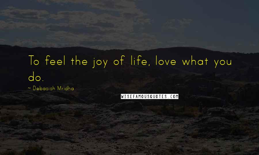 Debasish Mridha Quotes: To feel the joy of life, love what you do.